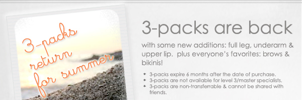 3-packs are back with some new additions: full leg, underarm & upper lip.  plus everyone&rsquo;s favorites: brows & bikinis! 3-packs expire 6 months after the date of purchase. 3-packs are not available for level 3/master specialists. 3-packs are non-transferrable & cannot be shared with friends.